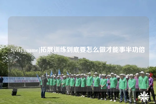 桂林拓展训练到底要怎么做才能事半功倍