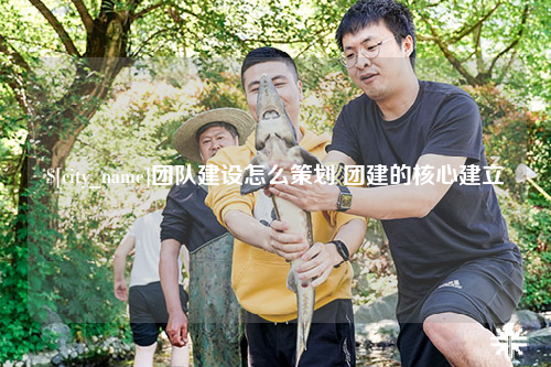 桂林团队建设怎么策划 团建的核心建立